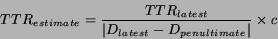 \begin{displaymath}TTR_{estimate} = \frac{TTR_{latest}}{ \vert D_{latest} - D_{penultimate}\vert} \times c \end{displaymath}