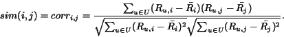 \begin{displaymath}sim(i,j) = corr_{i,j} = \frac{\sum_{u \in U} ( R_{u,i} - \bar...
...})^{2}}{\sqrt {\sum_{u \in U}(R_{u,j}-\bar{R_{j}})^{2} } } }.
\end{displaymath}