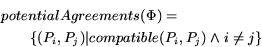 \begin{eqnarray*} \lefteqn{potentialAgreements(\Phi) =} \ & & \{ (P_i,P_j) \vert compatible(P_i,P_j) \wedge i \neq j\} \end{eqnarray*}
