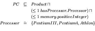 \begin{eqnarray*} PC & \sqsubseteq & Product \sqcap \ & & (\le 1 \: hasProce... ...er) \ Processor & \doteq & \{PentiumIII,Pentium4,Athlon\} \ \end{eqnarray*}