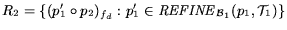 $R_2 = \{ ({p'_1}\circ{}{p_2})_{f_d} : p'_1\in{\it REFINE}_{{\cal B}_1}(p_1,{\cal T}_1) \}$
