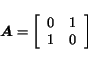 \begin{displaymath}
\mbox{\boldmath$A$}= \left[
\begin{array}{cc}
0 & 1 \\
1 & 0 \\
\end{array} \right]
\end{displaymath}