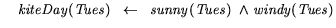 $\mbox{$\;\;\;\;$}\mathit{kiteDay}(\mathit{Tues}) \mbox{$\mbox{$\;\;\;$}\mbox{$\... ...it{sunny}(\mathit{Tues}) \mbox{$\ \; \wedge \; $}\mathit{windy}(\mathit{Tues}) $