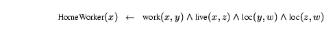 \begin{displaymath}{\small\mbox{HomeWorker}(x) \mbox{$\mbox{$\;\;\;$}\mbox{$\lef... ...d \mbox{live}(x,z) \land \mbox{loc}(y,w) \land \mbox{loc}(z,w)}\end{displaymath}