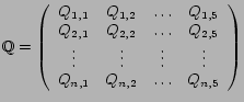 $\displaystyle \mathbb{Q}= \left ( \begin{array}{cccc}
Q_{1,1} & Q_{1,2} & \ldot...
... & \vdots & \vdots \\
Q_{n,1} & Q_{n,2} & \ldots & Q_{n,5}
\end{array} \right)$