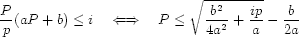 {P \over p} (a P + b) \leq i ~~~ \iff ~~~ P \leq \sqrt{{{b ^ 2} \over {4 a^2}} + {{i p} \over a}} - {b \over {2 a}}