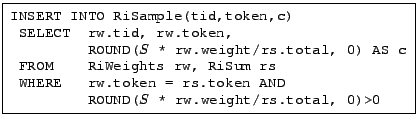 \fbox{ \begin{minipage}{2.7in} \begin{tabbing} {\tt INSERT INTO RiSample(tid,... ...        ROUND($S$ * rw.weight/rs.total, 0)>0} \end{tabbing} \end{minipage} }