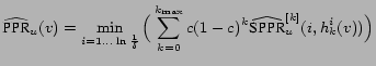 $\displaystyle \widehat{\mbox{PPR}}_u(v)=\min_{i=1\ldots\ln{1\over\delta}} \Big(\sum_{k=0}^{k_{\max}}c(1-c)^{k}\widehat{\mbox{SPPR}}^{[k]}_u(i,h^i_k(v))\Big)$