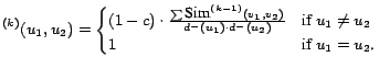 $\displaystyle ^{(k)} (u_1,u_2) = \begin{cases}(1-c) \cdot {\sum \mbox{Sim}^{(k-... ... \cdot d^- (u_2)} & \mbox{if }u_1\not=u_2\\ 1& \mbox{if $u_1=u_2$.} \end{cases}$