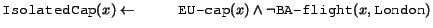 $\syntax{IsolatedCap}(x) \leftarrow \\
           \syntax{EU-cap}(x) \land \neg\syntax{BA-flight}(x,\syntax{London})$