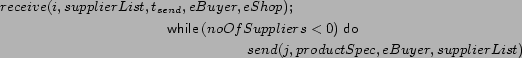 \begin{multline*}
receive(i, supplierList, t_{send}, eBuyer, eShop) \mathbin{;}...
...hbox{\it\sf do}}\\
send(j, productSpec, eBuyer, supplierList)
\end{multline*}