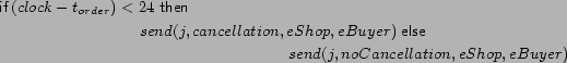 \begin{multline*}
\mathop{\hbox{\it\sf if} }(clock - t_{order})< 24 \mathrel{\...
...hbox{\it\sf else}}\\
send(j, noCancellation, eShop, eBuyer)
\end{multline*}