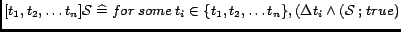 $[t_1, t_2, \ldots t_n]\mathcal{S} \mathrel{\widehat=}for\medspace some \medspace t_i \in \{t_1, t_2, \ldots t_n\},(\Delta t_i \wedge (\mathcal{S}\mathbin{;}true)$