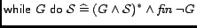 $\mathop{\hbox{\it\sf while} }G \mathrel{\hbox{\it\sf do}}\mathcal{S} \mathrel{\widehat=}(G \wedge \mathcal{S})^*\wedge \mathop{\hbox{\it fin} }\neg G$