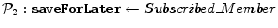 $ \mathcal{P}_2: {\tt saveForLater}\leftarrow {Subscribed\_Member}$