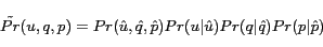 \begin{displaymath} \tilde{Pr}(u,q,p) = Pr(\hat{u}, \hat{q},\hat{p})Pr(u\vert\hat{u})Pr(q\vert\hat{q})Pr(p\vert\hat{p}) \end{displaymath}