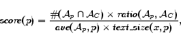 \begin{displaymath}\mathit{score}(p) = \frac{\char93
          (\mathcal{A}_{p}\cap\mathc... ...thcal{A}_{p}, p) \times
          \mathit{text\_size}(x, p)},\\ *[-5pt] \end{displaymath}