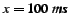 $x = 100~ms$