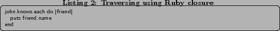 \begin{lstlisting}[caption=Traversing using Ruby closure,label=lst:clos] john.knows.each do \vert friend\vert puts friend.name end \end{lstlisting}