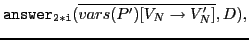 $ \mathtt{answer_{2*i}}(\overline{vars(P')[V_N\rightarrow V_N']},D),$