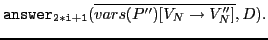 $ \mathtt{answer_{2*i+1}}(\overline{vars(P'')[V_N\rightarrow V_N'']},D).$