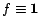 $f \equiv \mathbf{1}$